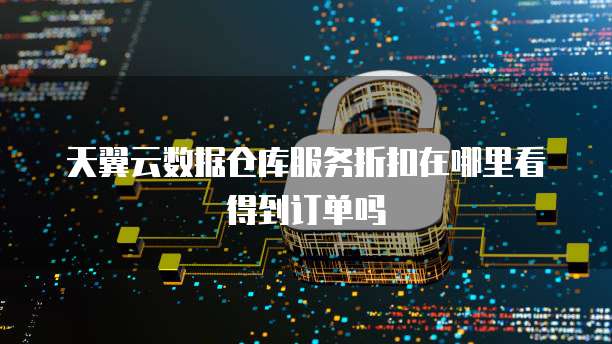 天翼云数据仓库服务折扣在哪里看得到订单吗