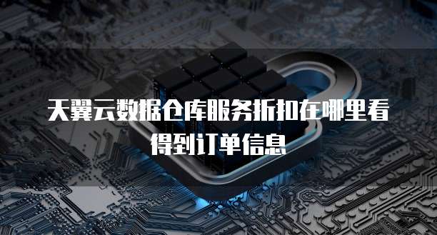 天翼云数据仓库服务折扣在哪里看得到订单信息