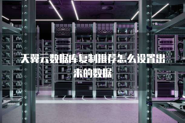 天翼云数据库复制推荐怎么设置出来的数据