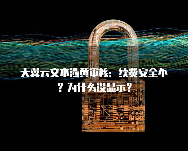 天翼云文本涉黄审核：续费安全不？为什么没显示？