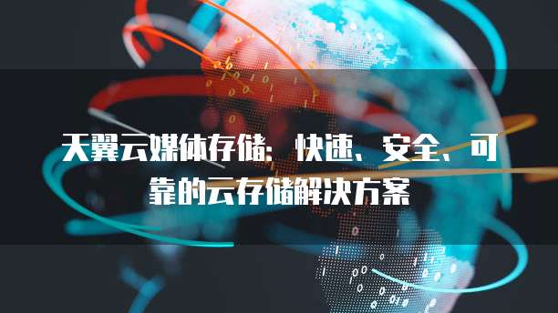 天翼云媒体存储:快速、安全、可靠的云存储解决方案