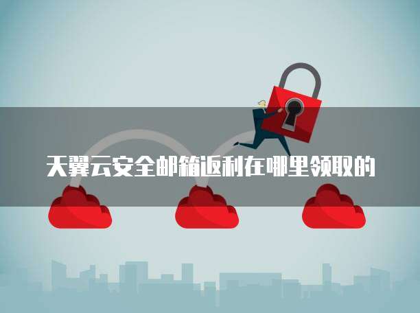 天翼云安全邮箱返利在哪里领取的