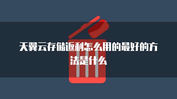 天翼云存储返利怎么用的最好的方法是什么