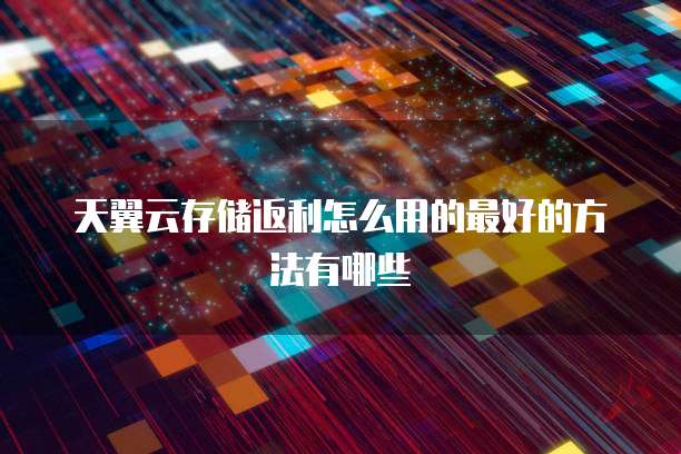 天翼云存储返利怎么用的最好的方法有哪些