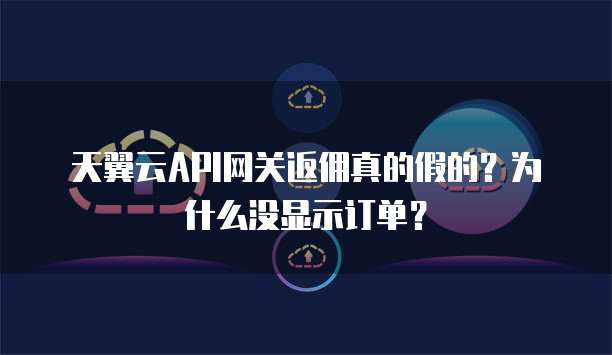 天翼云API网关返佣真的假的?为什么没显示订单?