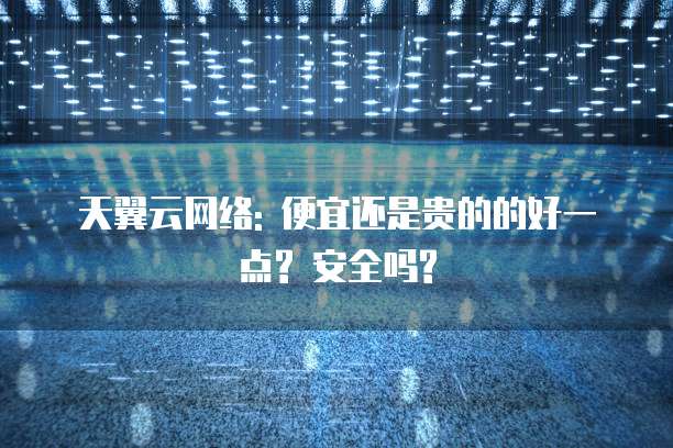 天翼云网络: 便宜还是贵的的好一点? 安全吗?