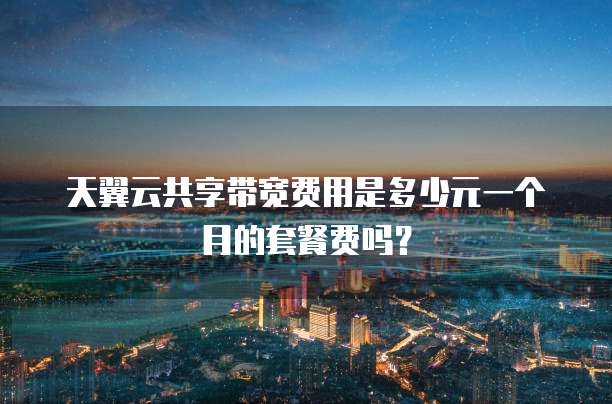 天翼云共享带宽费用是多少元一个月的套餐费吗？