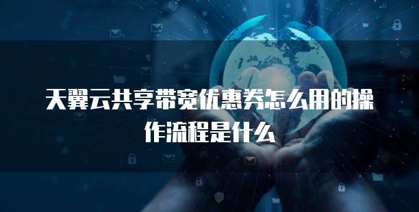 天翼云共享带宽优惠券怎么用的操作流程是什么