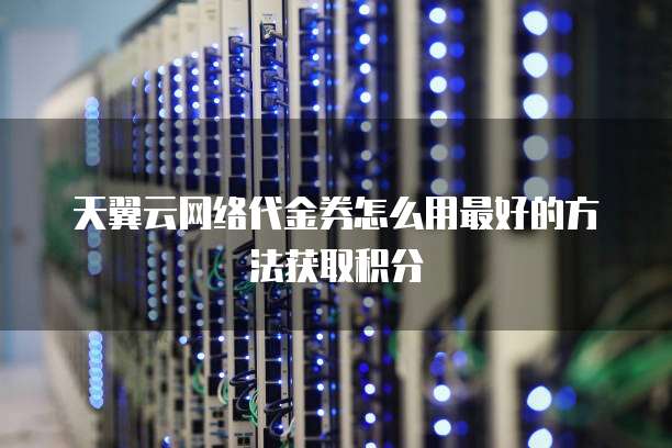 天翼云网络代金券怎么用最好的方法获取积分