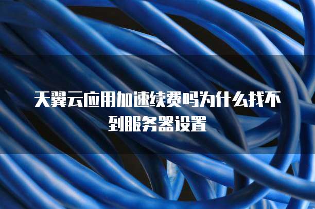天翼云应用加速续费吗为什么找不到服务器设置