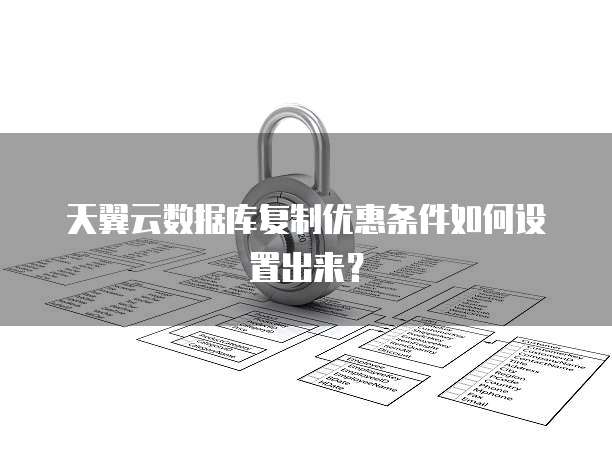 天翼云数据库复制优惠条件如何设置出来?