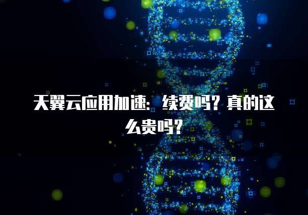 天翼云应用加速:续费吗?真的这么贵吗?