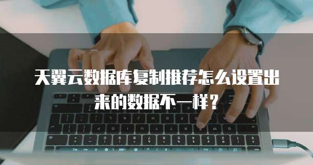 天翼云数据库复制推荐怎么设置出来的数据不一样?