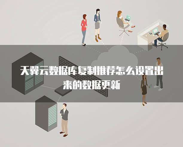 天翼云数据库复制推荐怎么设置出来的数据更新
