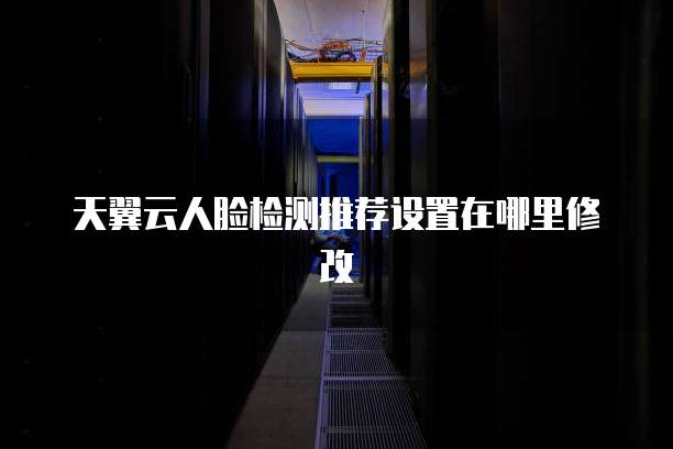 天翼云人脸检测推荐设置在哪里修改
