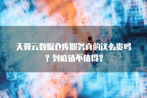 天翼云数据仓库服务真的这么贵吗?到底值不值得?