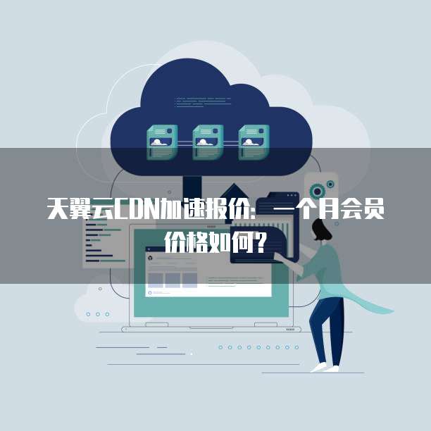 天翼云CDN加速报价:一个月会员价格如何?