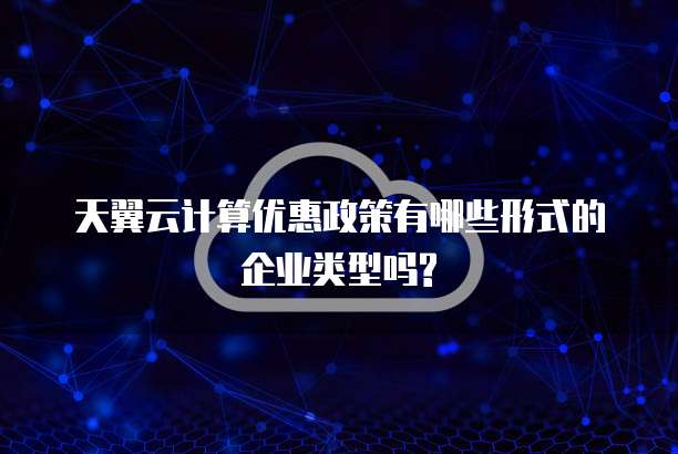 天翼云计算优惠政策有哪些形式的企业类型吗?