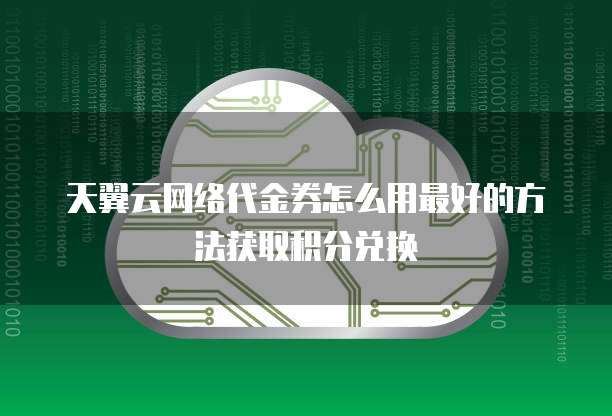 天翼云网络代金券怎么用最好的方法获取积分兑换