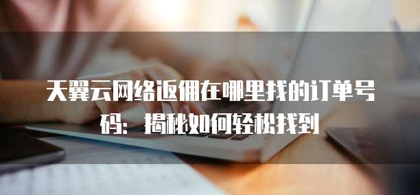 天翼云网络返佣在哪里找的订单号码:揭秘如何轻松找到