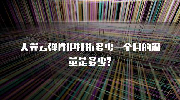 天翼云弹性IP打折多少一个月的流量是多少?