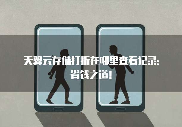 天翼云存储打折在哪里查看记录:省钱之道!