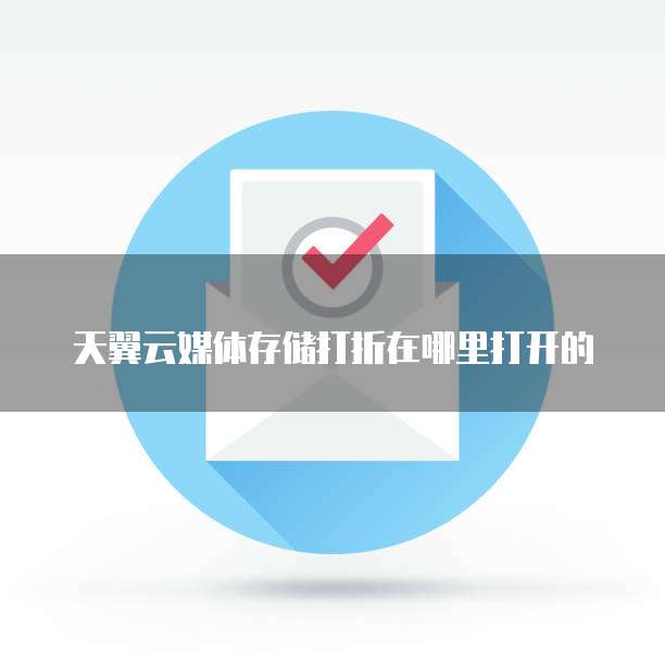 天翼云媒体存储打折在哪里打开的