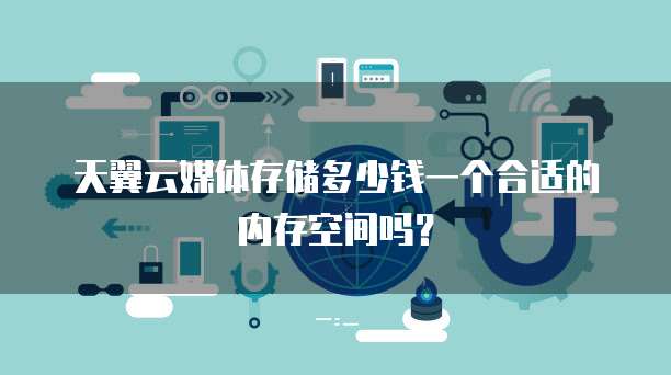 天翼云媒体存储多少钱一个合适的内存空间吗？