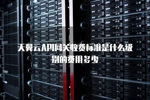 天翼云API网关收费标准是什么级别的费用多少