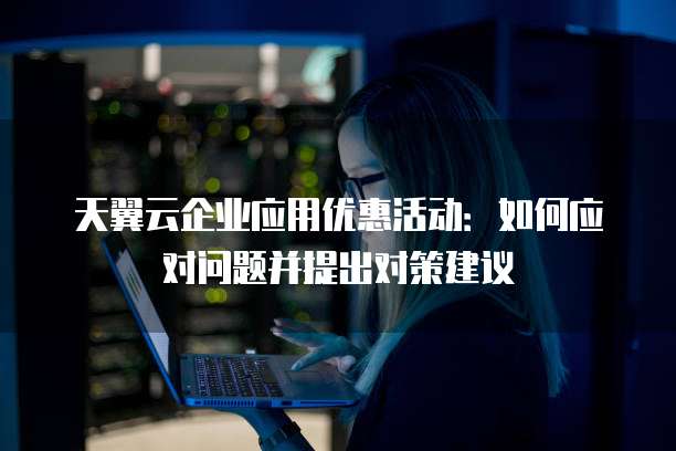 天翼云企业应用优惠活动:如何应对问题并提出对策建议