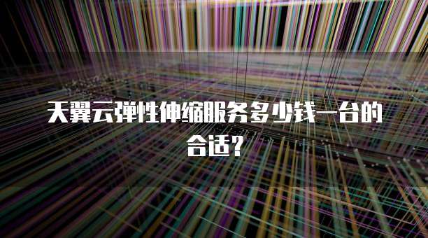 天翼云弹性伸缩服务多少钱一台的合适？