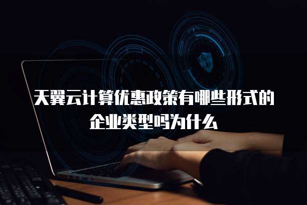 天翼云计算优惠政策有哪些形式的企业类型吗为什么