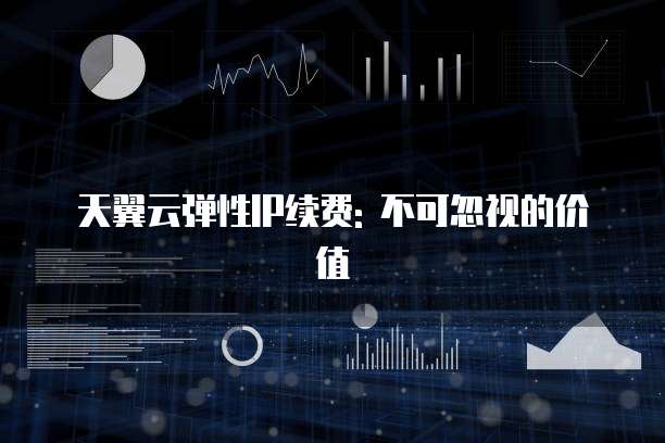 天翼云弹性IP续费: 不可忽视的价值