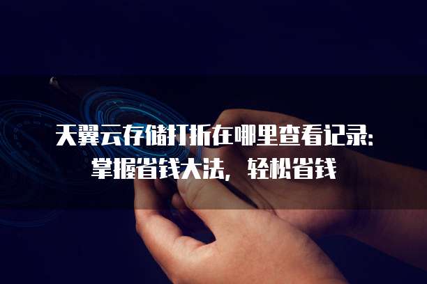 天翼云存储打折在哪里查看记录:掌握省钱大法,轻松省钱