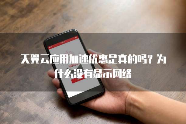 天翼云应用加速优惠是真的吗？为什么没有显示网络