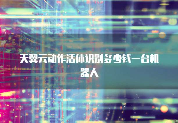 天翼云动作活体识别多少钱一台机器人