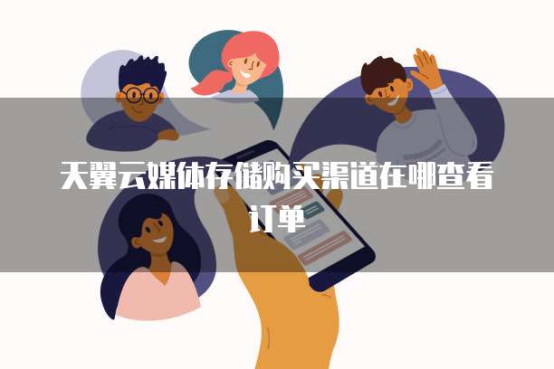 天翼云媒体存储购买渠道在哪查看订单