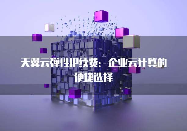 天翼云弹性IP续费:企业云计算的便捷选择