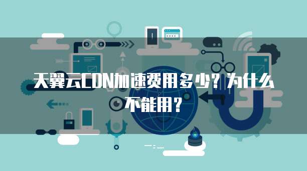 天翼云CDN加速费用多少?为什么不能用?