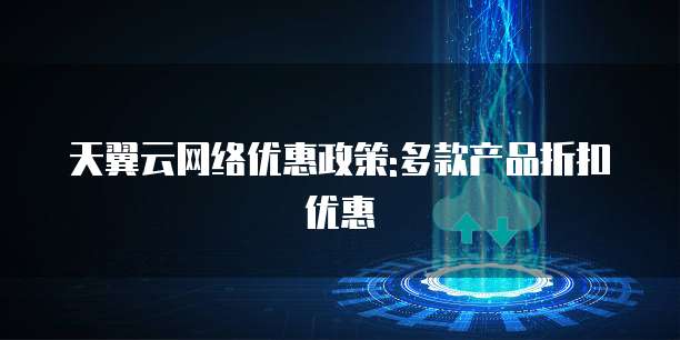 天翼云网络优惠政策:多款产品折扣优惠
