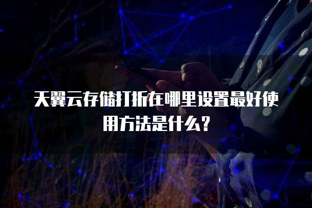 天翼云存储打折在哪里设置最好使用方法是什么?