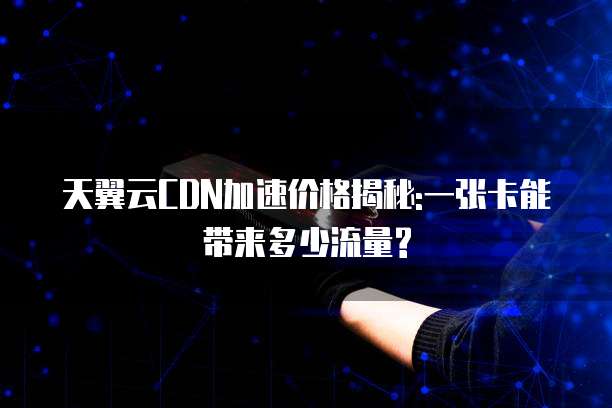天翼云CDN加速价格揭秘:一张卡能带来多少流量?