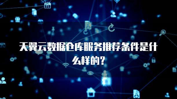 天翼云数据仓库服务推荐条件是什么样的?