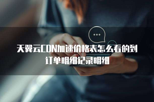 天翼云CDN加速价格表怎么看的到订单明细记录明细
