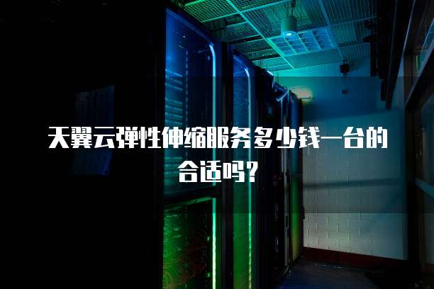 天翼云弹性伸缩服务多少钱一台的合适吗?