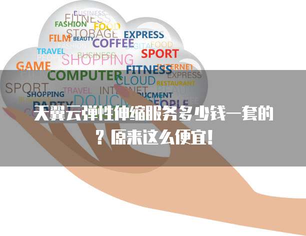 天翼云弹性伸缩服务多少钱一套的?原来这么便宜!