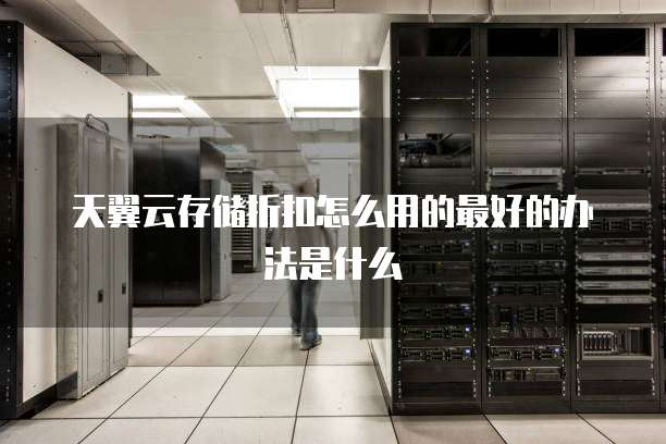 天翼云存储折扣怎么用的最好的办法是什么