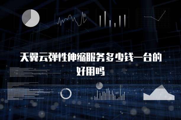 天翼云弹性伸缩服务多少钱一台的好用吗