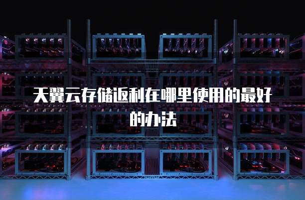 天翼云存储返利在哪里使用的最好的办法