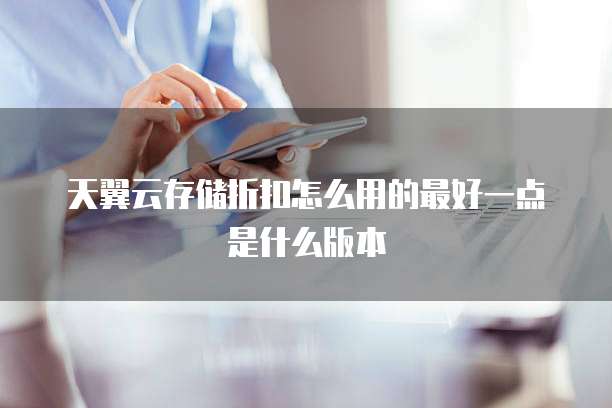 天翼云存储折扣怎么用的最好一点是什么版本